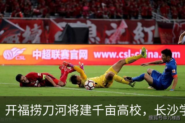 开福捞刀河将建千亩高校，长沙学城格局迎变