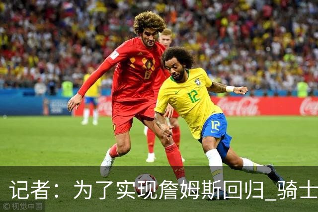 记者：为了实现詹姆斯回归 骑士计划让哈登降薪&送走韦德斯特鲁斯