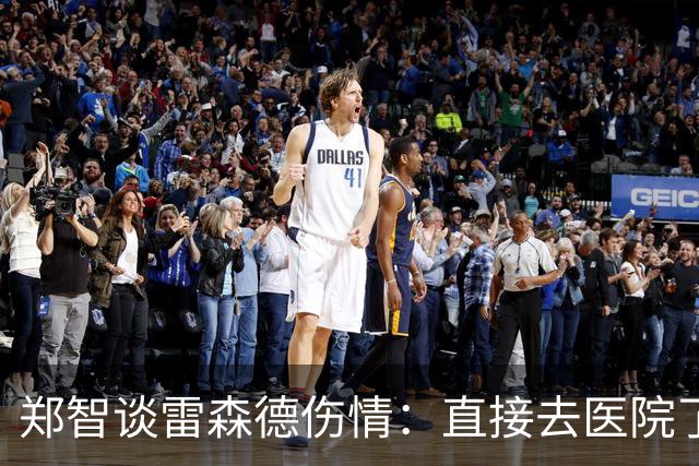 郑智谈雷森德伤情：直接去医院了伤情还要评估，希望别伤那么重